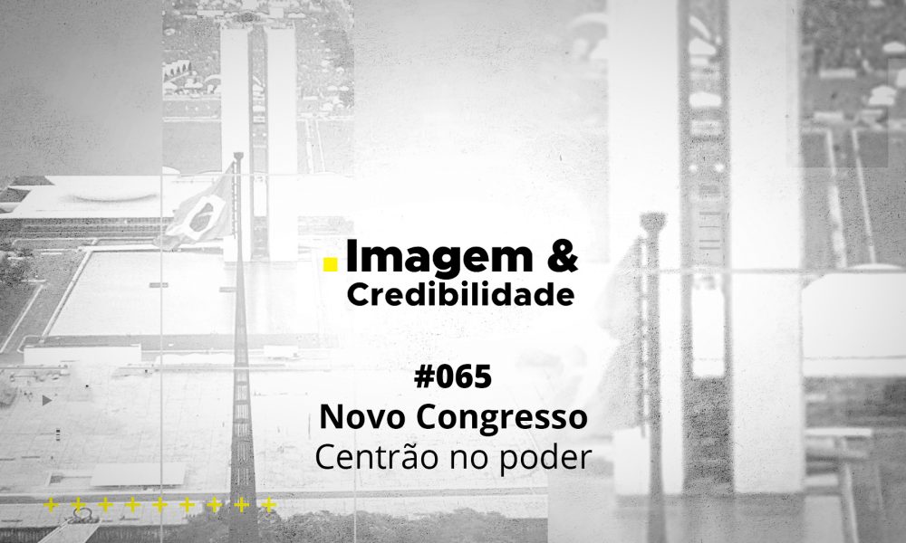 Imagem & Credibilidade #065 - Novo Congresso, Centrão no poder